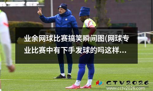 业余网球比赛搞笑瞬间图(网球专业比赛中有下手发球的吗这样发球是不是很差劲)