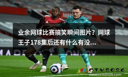 业余网球比赛搞笑瞬间图片？网球王子178集后还有什么有没有打全美的