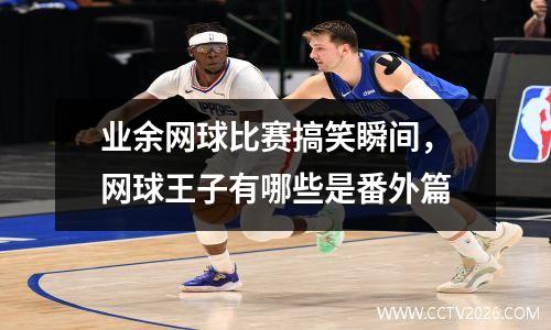 业余网球比赛搞笑瞬间，网球王子有哪些是番外篇
