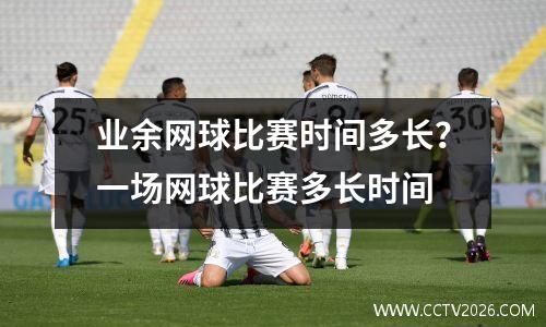 业余网球比赛时间多长？一场网球比赛多长时间