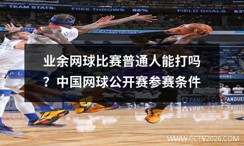 业余网球比赛普通人能打吗？中国网球公开赛参赛条件