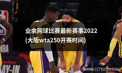 业余网球比赛最新赛事2022(大阪wta250开赛时间)