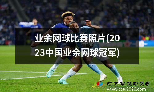 业余网球比赛照片(2023中国业余网球冠军)