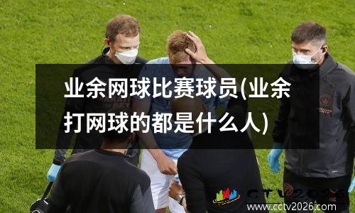 业余网球比赛球员(业余打网球的都是什么人)