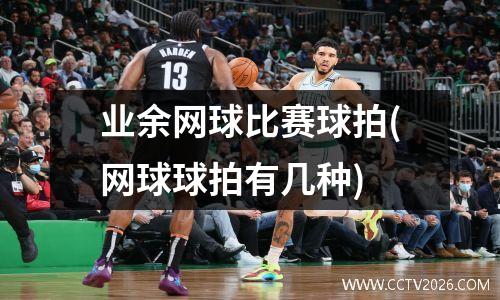 业余网球比赛球拍(网球球拍有几种)