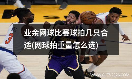 业余网球比赛球拍几只合适(网球拍重量怎么选)