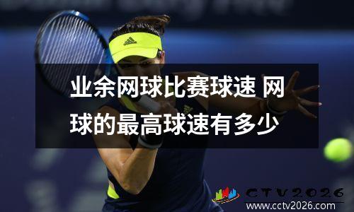 业余网球比赛球速 网球的最高球速有多少