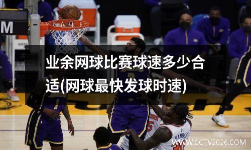 业余网球比赛球速多少合适(网球最快发球时速)
