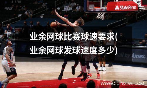 业余网球比赛球速要求(业余网球发球速度多少)