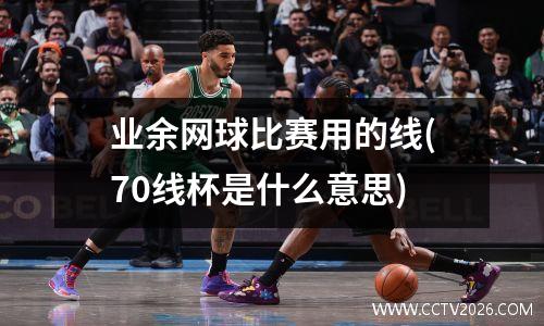 业余网球比赛用的线(70线杯是什么意思)