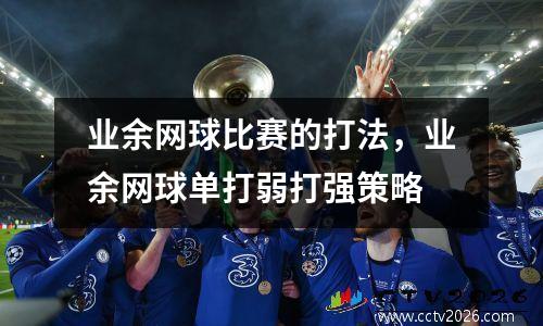 业余网球比赛的打法，业余网球单打弱打强策略