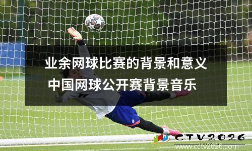 业余网球比赛的背景和意义 中国网球公开赛背景音乐