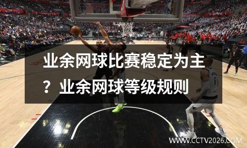 业余网球比赛稳定为主？业余网球等级规则