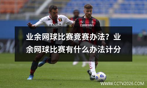 业余网球比赛竞赛办法？业余网球比赛有什么办法计分