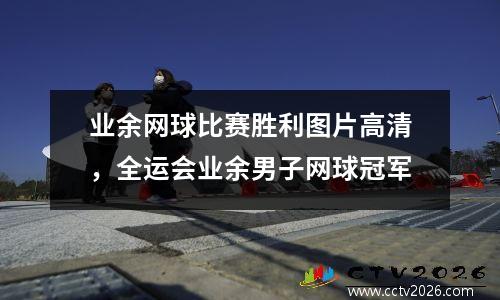业余网球比赛胜利图片高清，全运会业余男子网球冠军