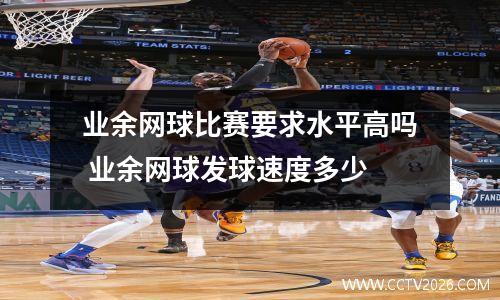 业余网球比赛要求水平高吗 业余网球发球速度多少