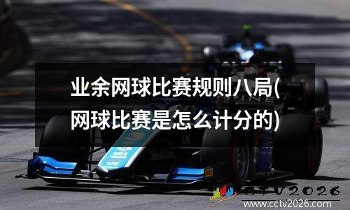 业余网球比赛规则八局(网球比赛是怎么计分的)