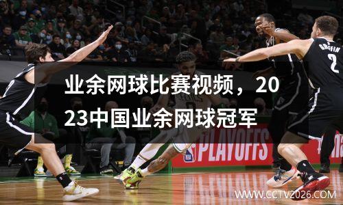 业余网球比赛视频，2023中国业余网球冠军