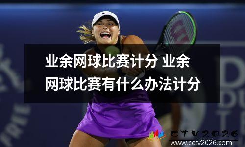 业余网球比赛计分 业余网球比赛有什么办法计分