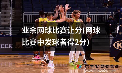 业余网球比赛让分(网球比赛中发球者得2分)