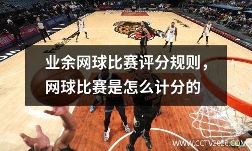 业余网球比赛评分规则，网球比赛是怎么计分的