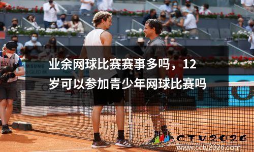 业余网球比赛赛事多吗，12岁可以参加青少年网球比赛吗