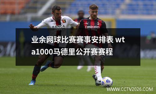 业余网球比赛赛事安排表 wta1000马德里公开赛赛程
