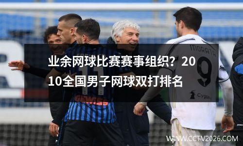 业余网球比赛赛事组织？2010全国男子网球双打排名