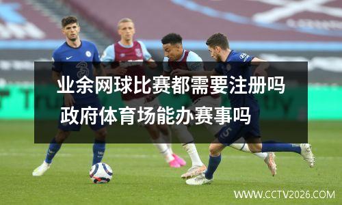 业余网球比赛都需要注册吗 政府体育场能办赛事吗