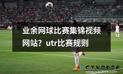 业余网球比赛集锦视频网站？utr比赛规则