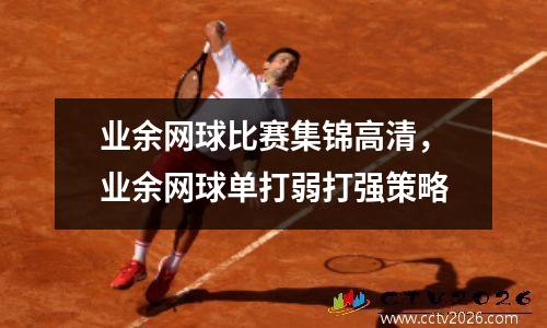 业余网球比赛集锦高清，业余网球单打弱打强策略