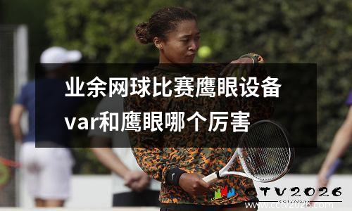 业余网球比赛鹰眼设备 var和鹰眼哪个厉害