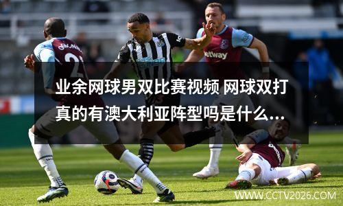 业余网球男双比赛视频 网球双打真的有澳大利亚阵型吗是什么样的