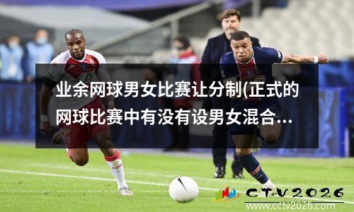 业余网球男女比赛让分制(正式的网球比赛中有没有设男女混合双打项目)