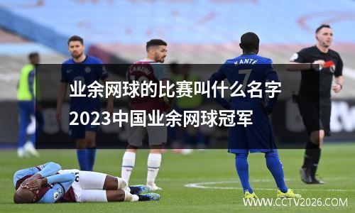 业余网球的比赛叫什么名字 2023中国业余网球冠军