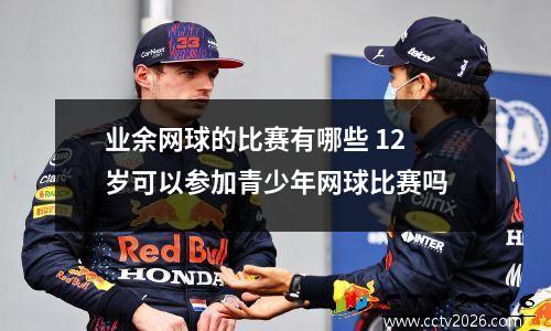 业余网球的比赛有哪些 12岁可以参加青少年网球比赛吗