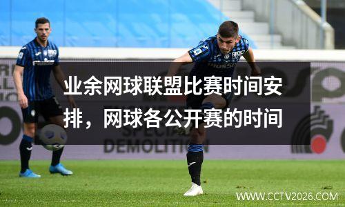 业余网球联盟比赛时间安排，网球各公开赛的时间