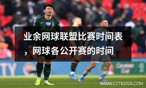 业余网球联盟比赛时间表，网球各公开赛的时间