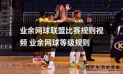 业余网球联盟比赛规则视频 业余网球等级规则