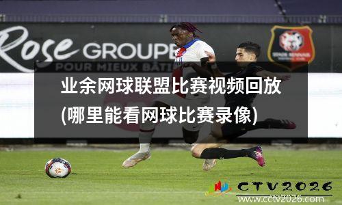 业余网球联盟比赛视频回放(哪里能看网球比赛录像)