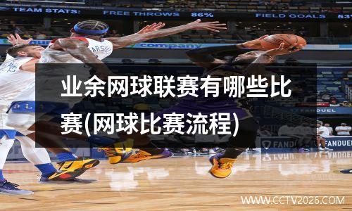 业余网球联赛有哪些比赛(网球比赛流程)