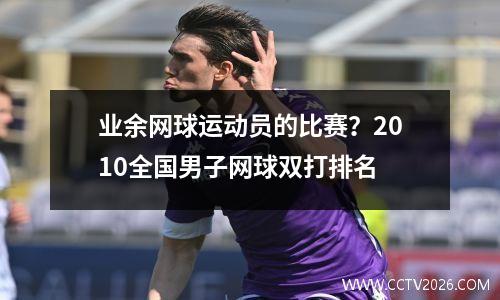 业余网球运动员的比赛？2010全国男子网球双打排名