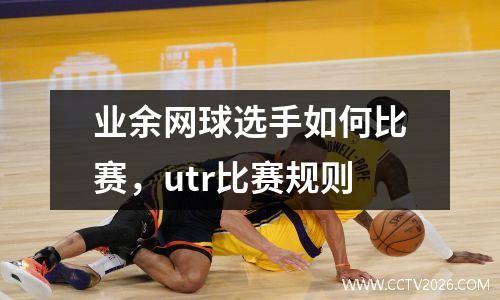 业余网球选手如何比赛，utr比赛规则