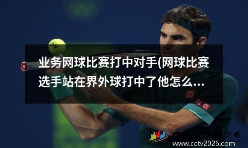 业务网球比赛打中对手(网球比赛选手站在界外球打中了他怎么算分)