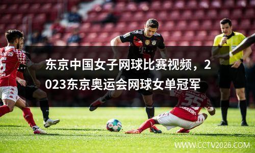 东京中国女子网球比赛视频，2023东京奥运会网球女单冠军