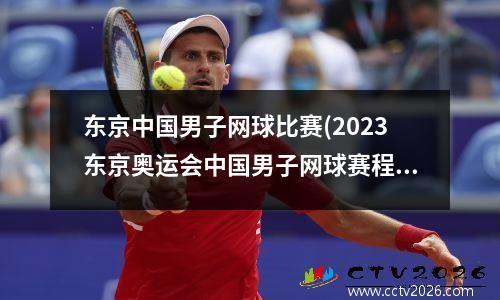 东京中国男子网球比赛(2023东京奥运会中国男子网球赛程)