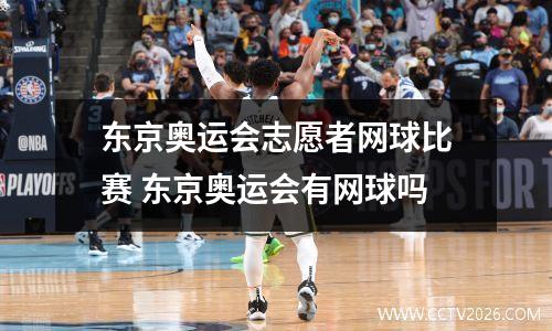 东京奥运会志愿者网球比赛 东京奥运会有网球吗