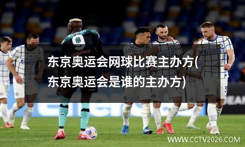 东京奥运会网球比赛主办方(东京奥运会是谁的主办方)