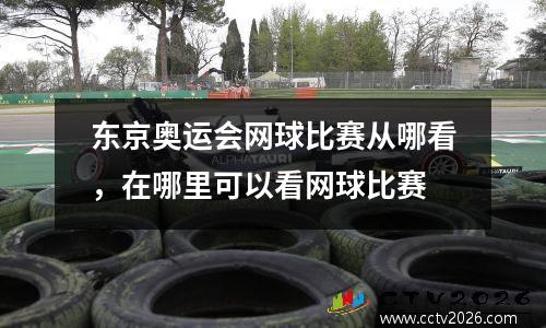 东京奥运会网球比赛从哪看，在哪里可以看网球比赛