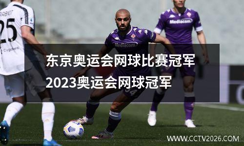 东京奥运会网球比赛冠军 2023奥运会网球冠军